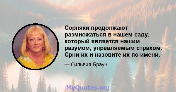 Сорняки продолжают размножаться в нашем саду, который является нашим разумом, управляемым страхом. Срни их и назовите их по имени.