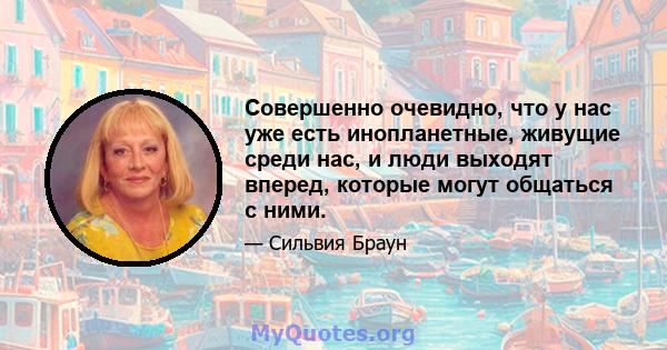 Совершенно очевидно, что у нас уже есть инопланетные, живущие среди нас, и люди выходят вперед, которые могут общаться с ними.