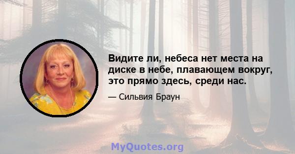 Видите ли, небеса нет места на диске в небе, плавающем вокруг, это прямо здесь, среди нас.