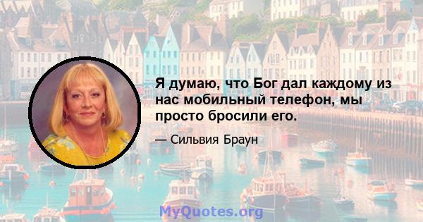 Я думаю, что Бог дал каждому из нас мобильный телефон, мы просто бросили его.