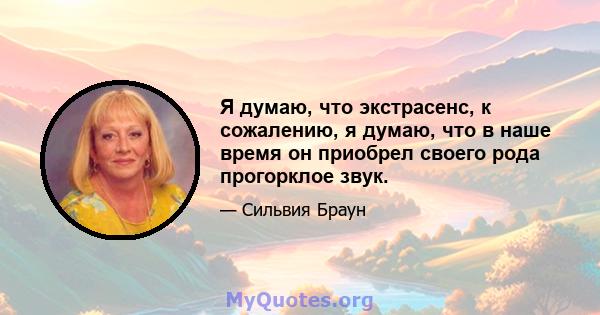 Я думаю, что экстрасенс, к сожалению, я думаю, что в наше время он приобрел своего рода прогорклое звук.