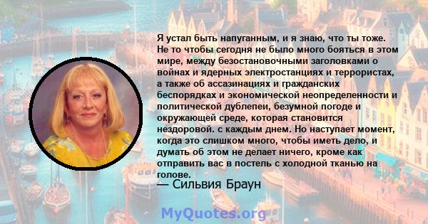 Я устал быть напуганным, и я знаю, что ты тоже. Не то чтобы сегодня не было много бояться в этом мире, между безостановочными заголовками о войнах и ядерных электростанциях и террористах, а также об ассазинациях и