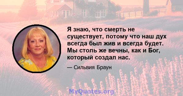 Я знаю, что смерть не существует, потому что наш дух всегда был жив и всегда будет. Мы столь же вечны, как и Бог, который создал нас.