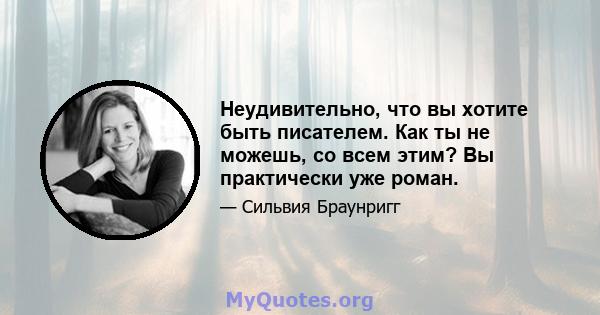 Неудивительно, что вы хотите быть писателем. Как ты не можешь, со всем этим? Вы практически уже роман.