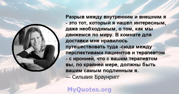 Разрыв между внутренним и внешним я - это тот, который я нашел интересным, даже необходимым, о том, как мы движемся по миру. В комнате для доставки мне нравилось путешествовать туда -сюда между перспективами пациентов и 