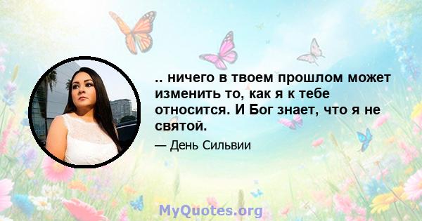 .. ничего в твоем прошлом может изменить то, как я к тебе относится. И Бог знает, что я не святой.