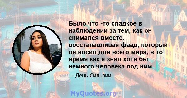 Было что -то сладкое в наблюдении за тем, как он снимался вместе, восстанавливая фаад, который он носил для всего мира, в то время как я знал хотя бы немного человека под ним.