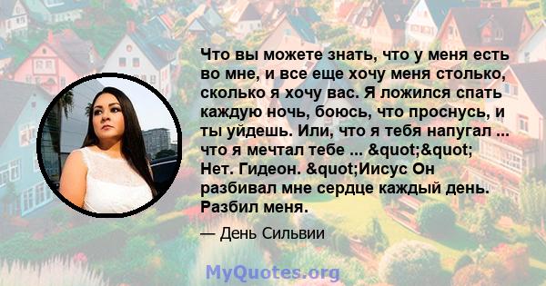 Что вы можете знать, что у меня есть во мне, и все еще хочу меня столько, сколько я хочу вас. Я ложился спать каждую ночь, боюсь, что проснусь, и ты уйдешь. Или, что я тебя напугал ... что я мечтал тебе ... "" 