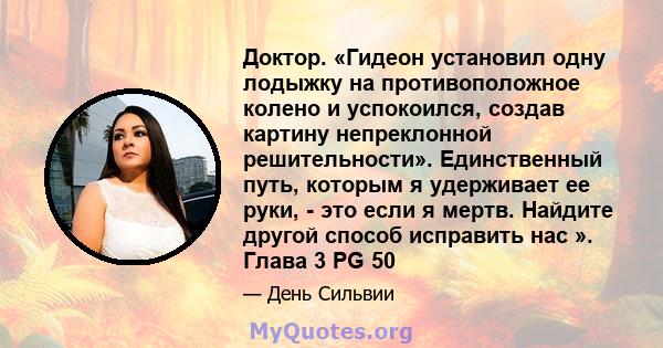 Доктор. «Гидеон установил одну лодыжку на противоположное колено и успокоился, создав картину непреклонной решительности». Единственный путь, которым я удерживает ее руки, - это если я мертв. Найдите другой способ