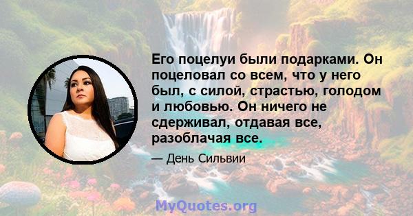 Его поцелуи были подарками. Он поцеловал со всем, что у него был, с силой, страстью, голодом и любовью. Он ничего не сдерживал, отдавая все, разоблачая все.