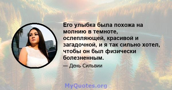 Его улыбка была похожа на молнию в темноте, ослепляющей, красивой и загадочной, и я так сильно хотел, чтобы он был физически болезненным.