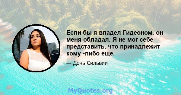 Если бы я владел Гидеоном, он меня обладал. Я не мог себе представить, что принадлежит кому -либо еще.