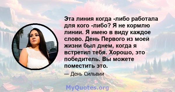 Эта линия когда -либо работала для кого -либо? Я не кормлю линии. Я имею в виду каждое слово. День Первого из моей жизни был днем, когда я встретил тебя. Хорошо, это победитель. Вы можете поместить это.