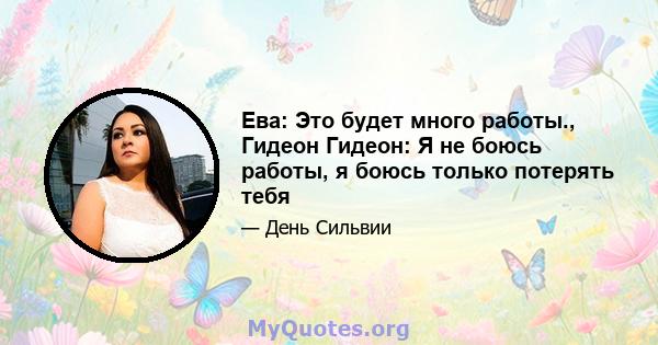 Ева: Это будет много работы., Гидеон Гидеон: Я не боюсь работы, я боюсь только потерять тебя