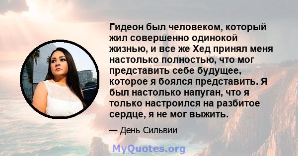 Гидеон был человеком, который жил совершенно одинокой жизнью, и все же Хед принял меня настолько полностью, что мог представить себе будущее, которое я боялся представить. Я был настолько напуган, что я только