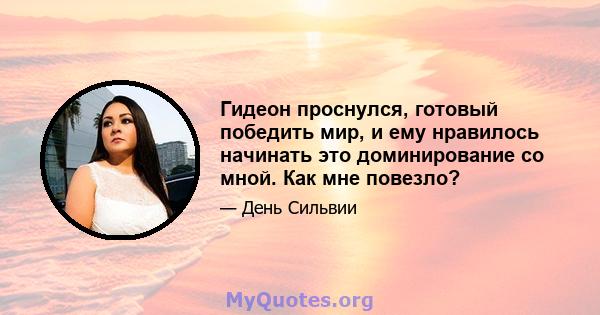 Гидеон проснулся, готовый победить мир, и ему нравилось начинать это доминирование со мной. Как мне повезло?