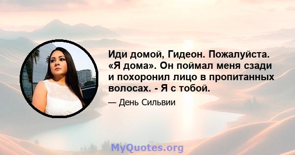 Иди домой, Гидеон. Пожалуйста. «Я дома». Он поймал меня сзади и похоронил лицо в пропитанных волосах. - Я с тобой.