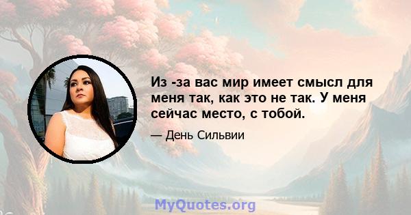 Из -за вас мир имеет смысл для меня так, как это не так. У меня сейчас место, с тобой.