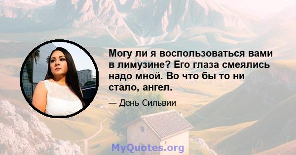 Могу ли я воспользоваться вами в лимузине? Его глаза смеялись надо мной. Во что бы то ни стало, ангел.