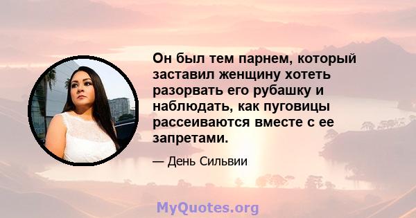 Он был тем парнем, который заставил женщину хотеть разорвать его рубашку и наблюдать, как пуговицы рассеиваются вместе с ее запретами.