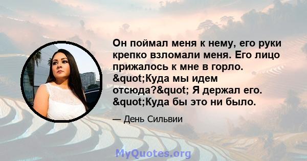 Он поймал меня к нему, его руки крепко взломали меня. Его лицо прижалось к мне в горло. "Куда мы идем отсюда?" Я держал его. "Куда бы это ни было.