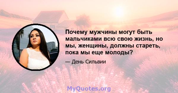 Почему мужчины могут быть мальчиками всю свою жизнь, но мы, женщины, должны стареть, пока мы еще молоды?