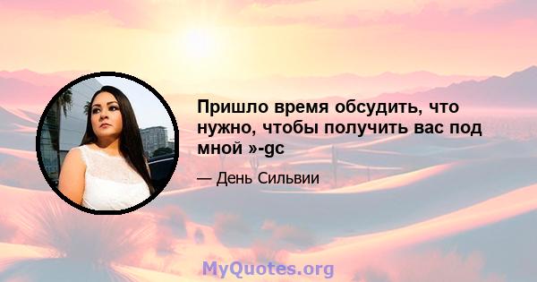 Пришло время обсудить, что нужно, чтобы получить вас под мной »-gc