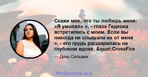 Скажи мне, что ты любишь меня: «Я умолял» », - глаза Гедеона встретились с моим. Если вы никогда не слышали их от меня », - его грудь расширилась на глубоком вдохе. "CrossFire