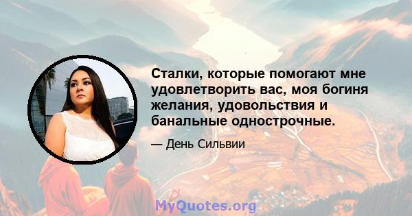 Сталки, которые помогают мне удовлетворить вас, моя богиня желания, удовольствия и банальные однострочные.