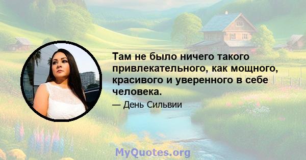 Там не было ничего такого привлекательного, как мощного, красивого и уверенного в себе человека.