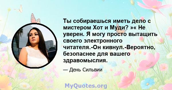 Ты собираешься иметь дело с мистером Хот и Муди? »« Не уверен. Я могу просто вытащить своего электронного читателя.-Он кивнул.-Вероятно, безопаснее для вашего здравомыслия.