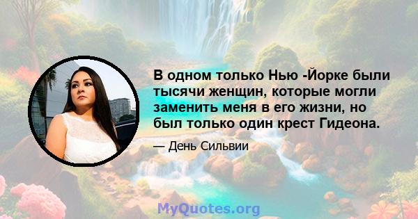 В одном только Нью -Йорке были тысячи женщин, которые могли заменить меня в его жизни, но был только один крест Гидеона.