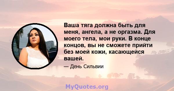 Ваша тяга должна быть для меня, ангела, а не оргазма. Для моего тела, мои руки. В конце концов, вы не сможете прийти без моей кожи, касающейся вашей.