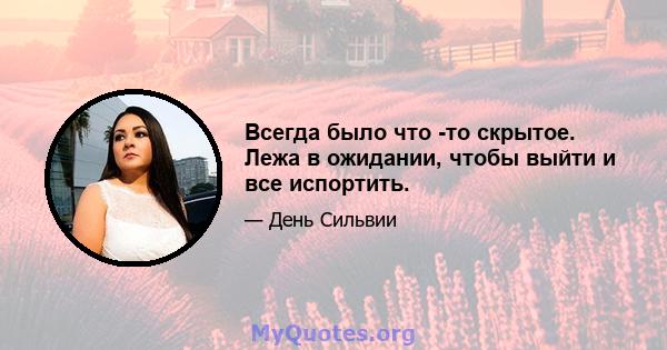 Всегда было что -то скрытое. Лежа в ожидании, чтобы выйти и все испортить.