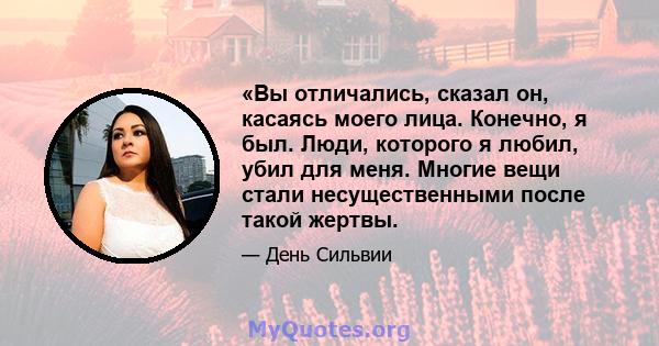 «Вы отличались, сказал он, касаясь моего лица. Конечно, я был. Люди, которого я любил, убил для меня. Многие вещи стали несущественными после такой жертвы.