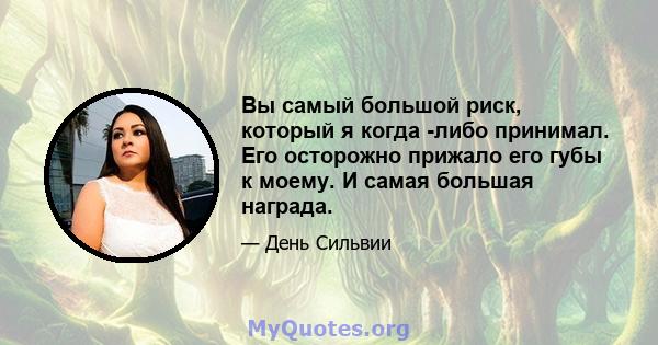 Вы самый большой риск, который я когда -либо принимал. Его осторожно прижало его губы к моему. И самая большая награда.