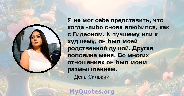 Я не мог себе представить, что когда -либо снова влюбился, как с Гидеоном. К лучшему или к худшему, он был моей родственной душой. Другая половина меня. Во многих отношениях он был моим размышлением.