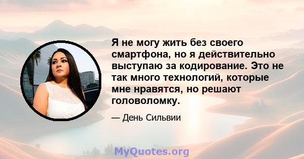 Я не могу жить без своего смартфона, но я действительно выступаю за кодирование. Это не так много технологий, которые мне нравятся, но решают головоломку.