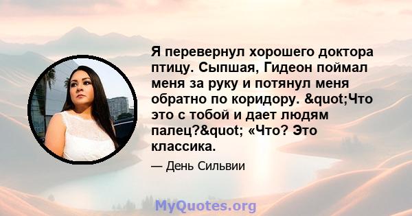 Я перевернул хорошего доктора птицу. Сыпшая, Гидеон поймал меня за руку и потянул меня обратно по коридору. "Что это с тобой и дает людям палец?" «Что? Это классика.