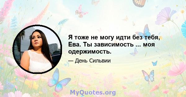 Я тоже не могу идти без тебя, Ева. Ты зависимость ... моя одержимость.