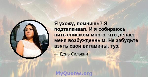 Я ухожу, помнишь? Я подталкивал. И я собираюсь пить слишком много, что делает меня возбужденным. Не забудьте взять свои витамины, туз.