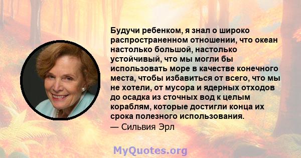 Будучи ребенком, я знал о широко распространенном отношении, что океан настолько большой, настолько устойчивый, что мы могли бы использовать море в качестве конечного места, чтобы избавиться от всего, что мы не хотели,