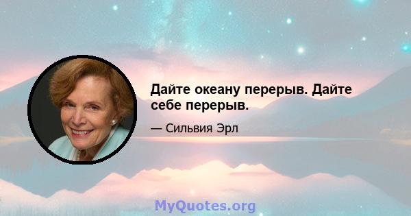 Дайте океану перерыв. Дайте себе перерыв.