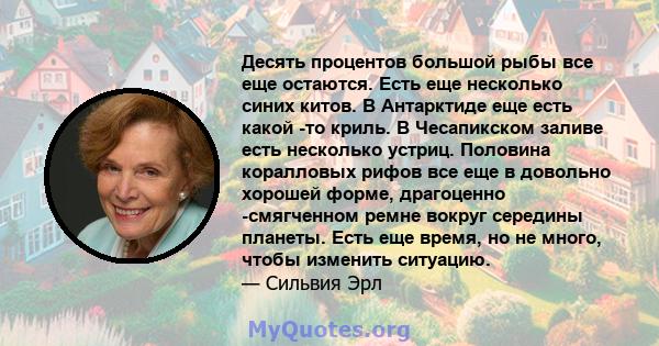 Десять процентов большой рыбы все еще остаются. Есть еще несколько синих китов. В Антарктиде еще есть какой -то криль. В Чесапикском заливе есть несколько устриц. Половина коралловых рифов все еще в довольно хорошей