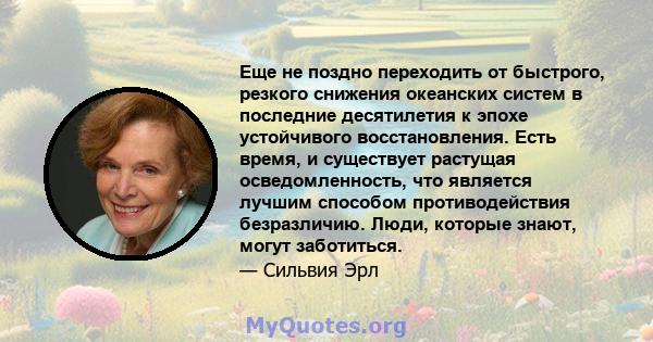 Еще не поздно переходить от быстрого, резкого снижения океанских систем в последние десятилетия к эпохе устойчивого восстановления. Есть время, и существует растущая осведомленность, что является лучшим способом