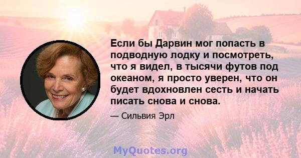 Если бы Дарвин мог попасть в подводную лодку и посмотреть, что я видел, в тысячи футов под океаном, я просто уверен, что он будет вдохновлен сесть и начать писать снова и снова.