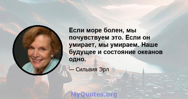 Если море болен, мы почувствуем это. Если он умирает, мы умираем. Наше будущее и состояние океанов одно.