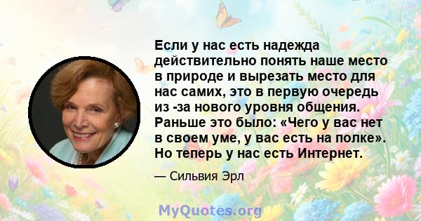 Если у нас есть надежда действительно понять наше место в природе и вырезать место для нас самих, это в первую очередь из -за нового уровня общения. Раньше это было: «Чего у вас нет в своем уме, у вас есть на полке». Но 