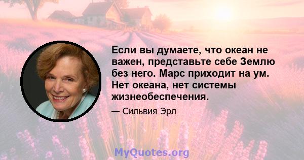 Если вы думаете, что океан не важен, представьте себе Землю без него. Марс приходит на ум. Нет океана, нет системы жизнеобеспечения.