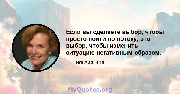 Если вы сделаете выбор, чтобы просто пойти по потоку, это выбор, чтобы изменить ситуацию негативным образом.